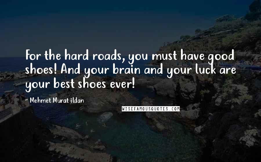 Mehmet Murat Ildan Quotes: For the hard roads, you must have good shoes! And your brain and your luck are your best shoes ever!