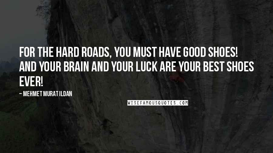 Mehmet Murat Ildan Quotes: For the hard roads, you must have good shoes! And your brain and your luck are your best shoes ever!