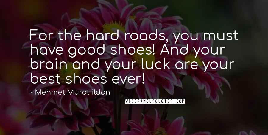 Mehmet Murat Ildan Quotes: For the hard roads, you must have good shoes! And your brain and your luck are your best shoes ever!