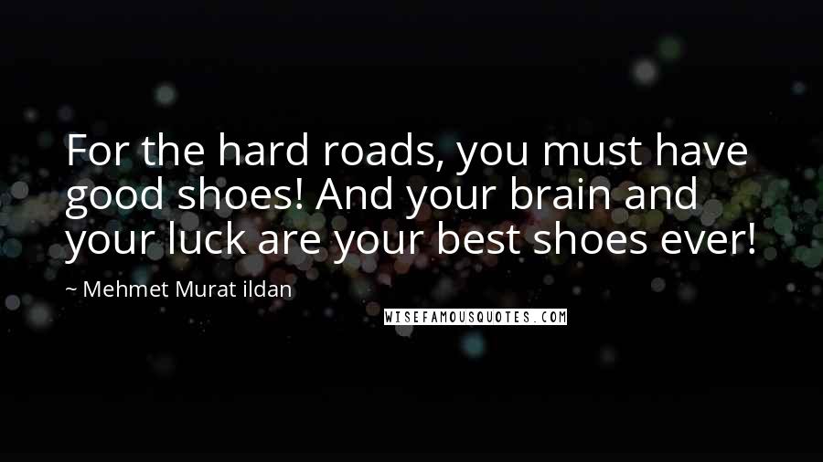 Mehmet Murat Ildan Quotes: For the hard roads, you must have good shoes! And your brain and your luck are your best shoes ever!