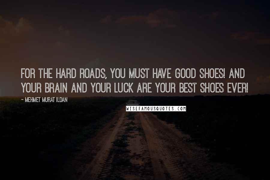 Mehmet Murat Ildan Quotes: For the hard roads, you must have good shoes! And your brain and your luck are your best shoes ever!