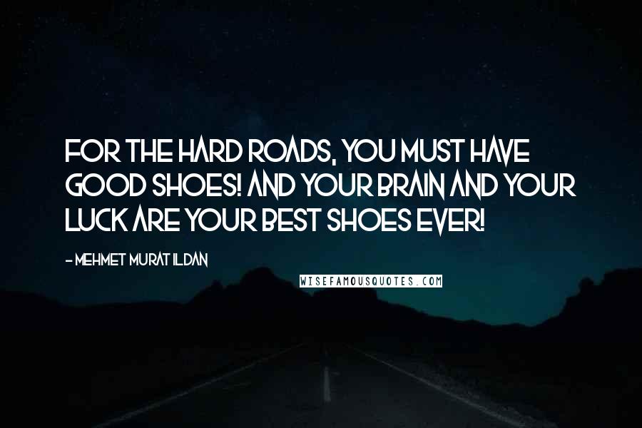 Mehmet Murat Ildan Quotes: For the hard roads, you must have good shoes! And your brain and your luck are your best shoes ever!