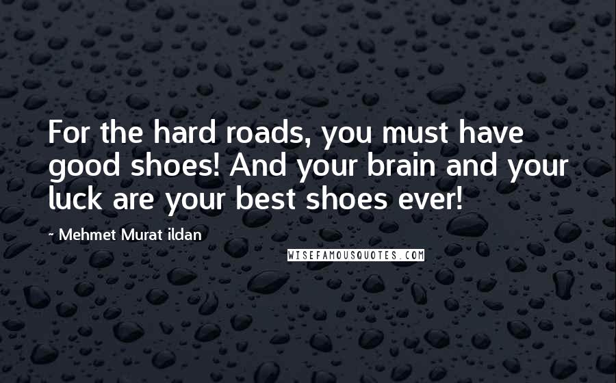 Mehmet Murat Ildan Quotes: For the hard roads, you must have good shoes! And your brain and your luck are your best shoes ever!