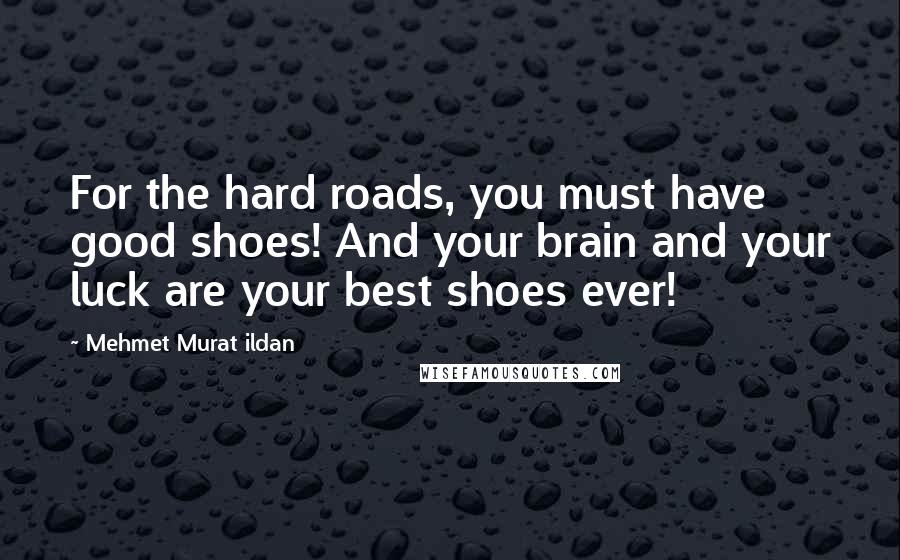 Mehmet Murat Ildan Quotes: For the hard roads, you must have good shoes! And your brain and your luck are your best shoes ever!