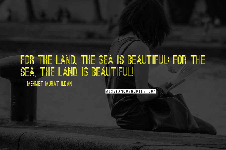 Mehmet Murat Ildan Quotes: For the land, the sea is beautiful; for the sea, the land is beautiful!