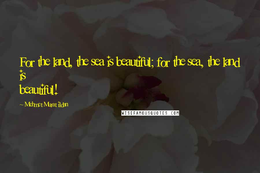 Mehmet Murat Ildan Quotes: For the land, the sea is beautiful; for the sea, the land is beautiful!