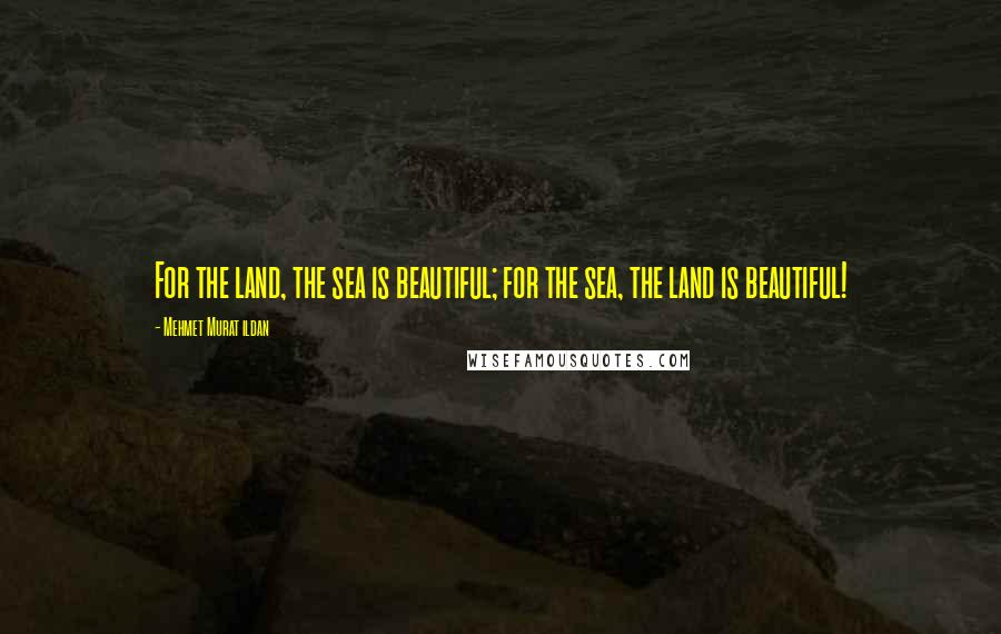 Mehmet Murat Ildan Quotes: For the land, the sea is beautiful; for the sea, the land is beautiful!