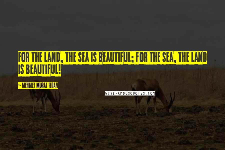 Mehmet Murat Ildan Quotes: For the land, the sea is beautiful; for the sea, the land is beautiful!