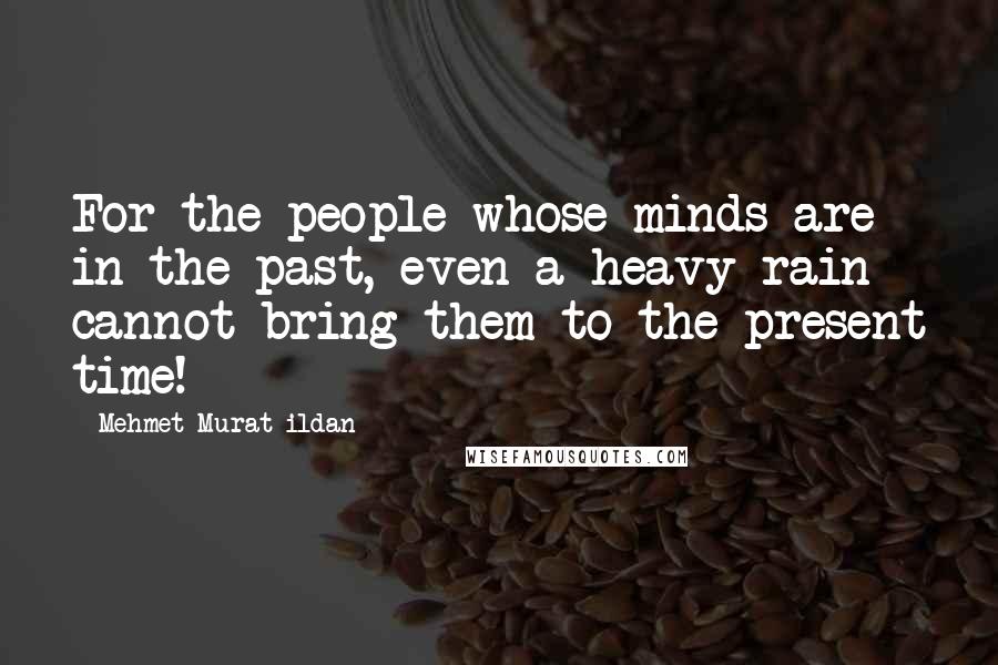 Mehmet Murat Ildan Quotes: For the people whose minds are in the past, even a heavy rain cannot bring them to the present time!