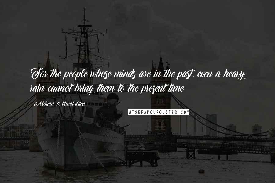 Mehmet Murat Ildan Quotes: For the people whose minds are in the past, even a heavy rain cannot bring them to the present time!