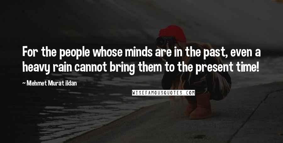 Mehmet Murat Ildan Quotes: For the people whose minds are in the past, even a heavy rain cannot bring them to the present time!