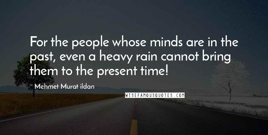 Mehmet Murat Ildan Quotes: For the people whose minds are in the past, even a heavy rain cannot bring them to the present time!
