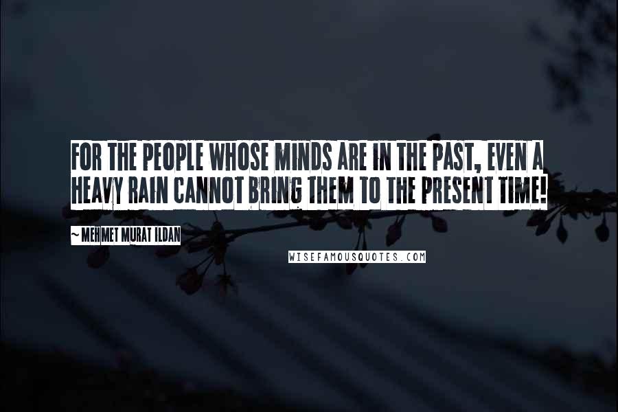 Mehmet Murat Ildan Quotes: For the people whose minds are in the past, even a heavy rain cannot bring them to the present time!