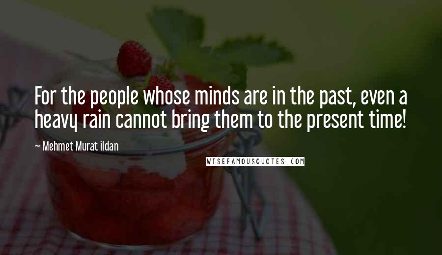 Mehmet Murat Ildan Quotes: For the people whose minds are in the past, even a heavy rain cannot bring them to the present time!