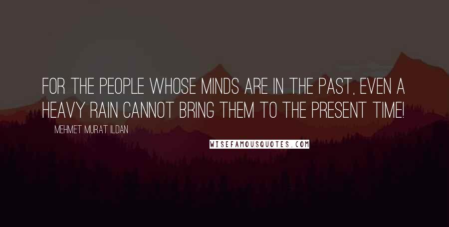 Mehmet Murat Ildan Quotes: For the people whose minds are in the past, even a heavy rain cannot bring them to the present time!