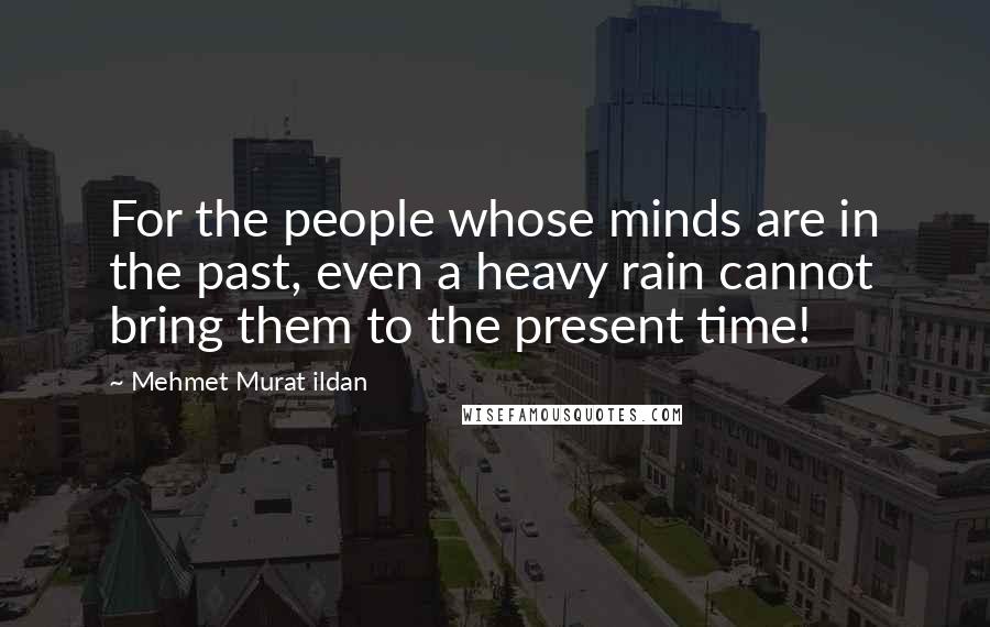 Mehmet Murat Ildan Quotes: For the people whose minds are in the past, even a heavy rain cannot bring them to the present time!