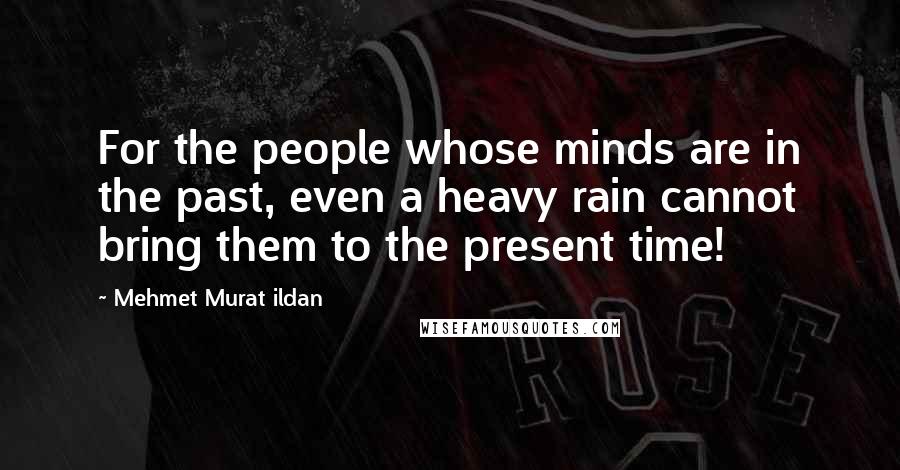 Mehmet Murat Ildan Quotes: For the people whose minds are in the past, even a heavy rain cannot bring them to the present time!