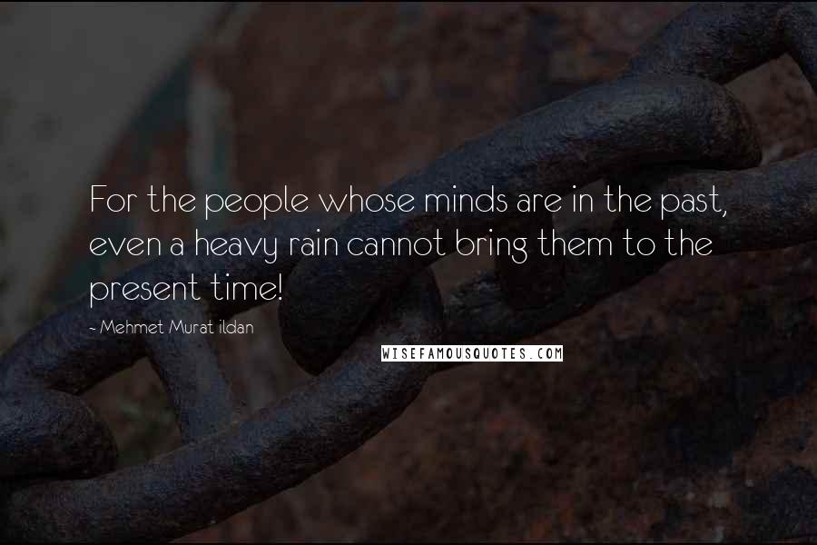 Mehmet Murat Ildan Quotes: For the people whose minds are in the past, even a heavy rain cannot bring them to the present time!