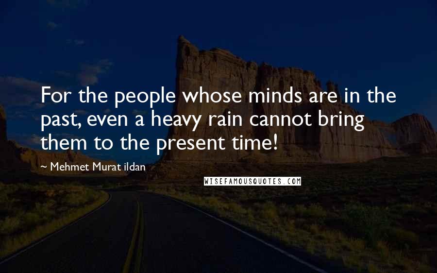 Mehmet Murat Ildan Quotes: For the people whose minds are in the past, even a heavy rain cannot bring them to the present time!