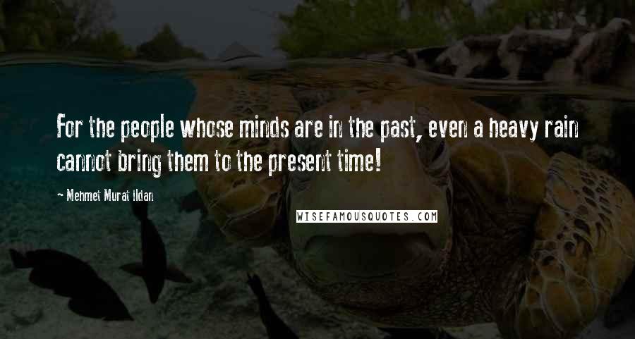 Mehmet Murat Ildan Quotes: For the people whose minds are in the past, even a heavy rain cannot bring them to the present time!