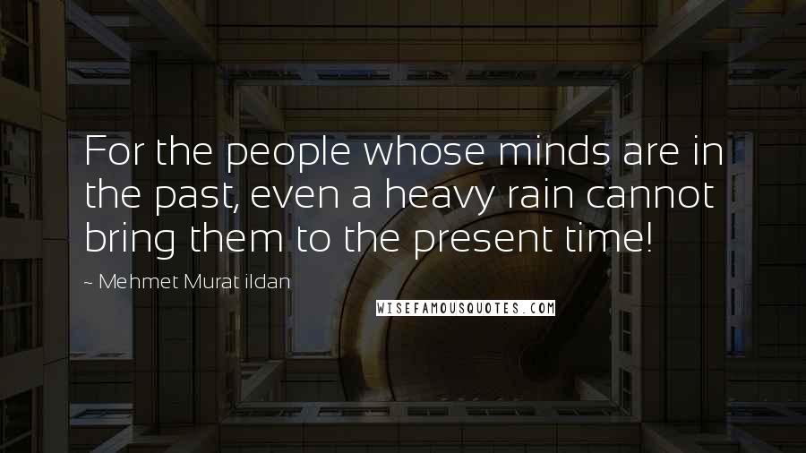 Mehmet Murat Ildan Quotes: For the people whose minds are in the past, even a heavy rain cannot bring them to the present time!