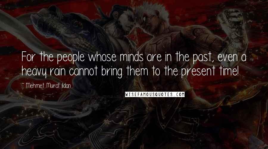 Mehmet Murat Ildan Quotes: For the people whose minds are in the past, even a heavy rain cannot bring them to the present time!