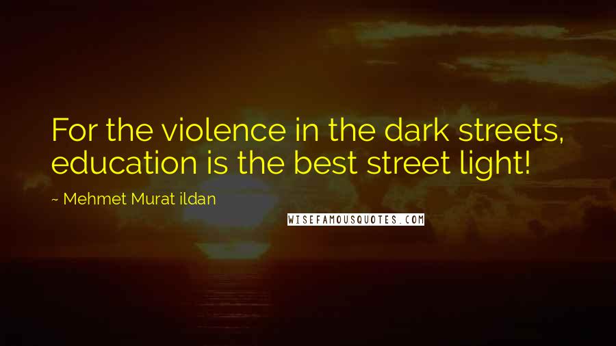 Mehmet Murat Ildan Quotes: For the violence in the dark streets, education is the best street light!
