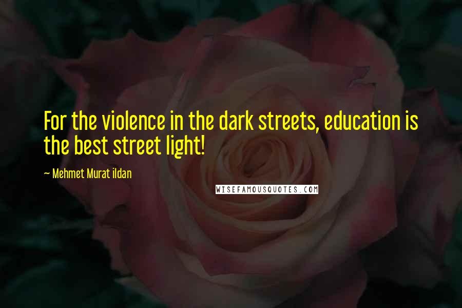 Mehmet Murat Ildan Quotes: For the violence in the dark streets, education is the best street light!