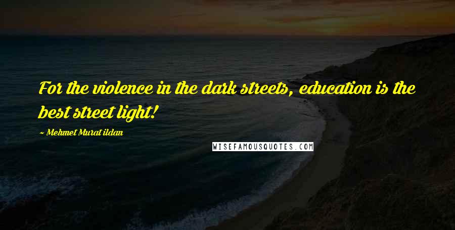 Mehmet Murat Ildan Quotes: For the violence in the dark streets, education is the best street light!