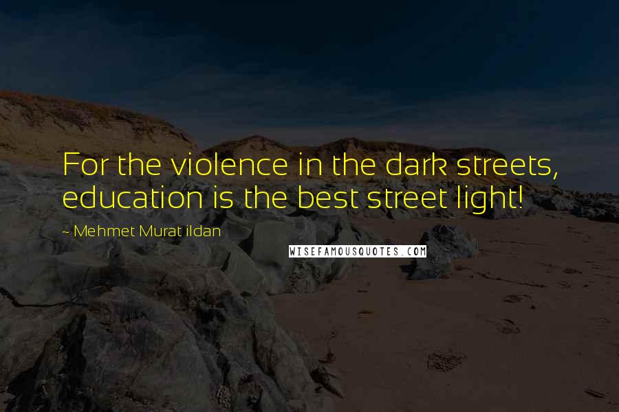 Mehmet Murat Ildan Quotes: For the violence in the dark streets, education is the best street light!