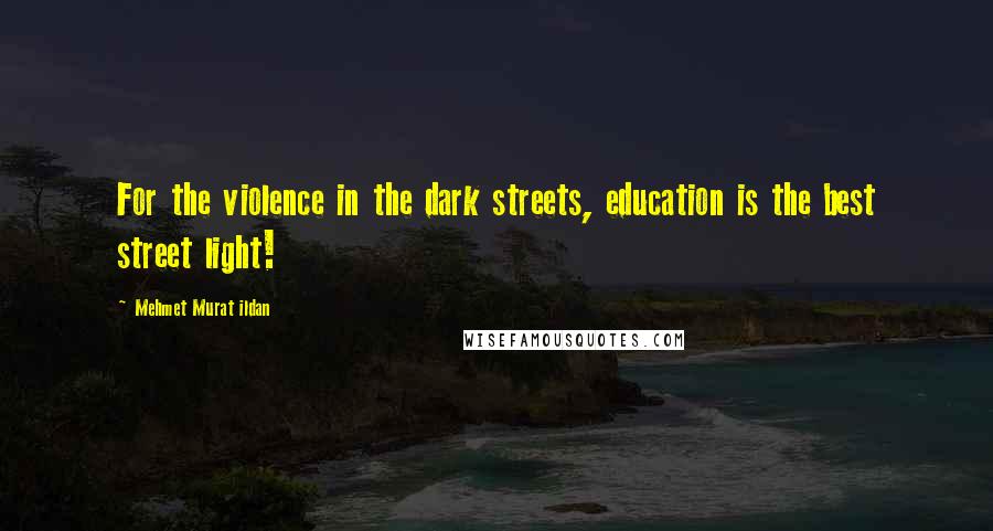 Mehmet Murat Ildan Quotes: For the violence in the dark streets, education is the best street light!