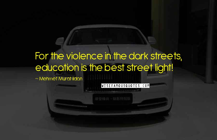 Mehmet Murat Ildan Quotes: For the violence in the dark streets, education is the best street light!