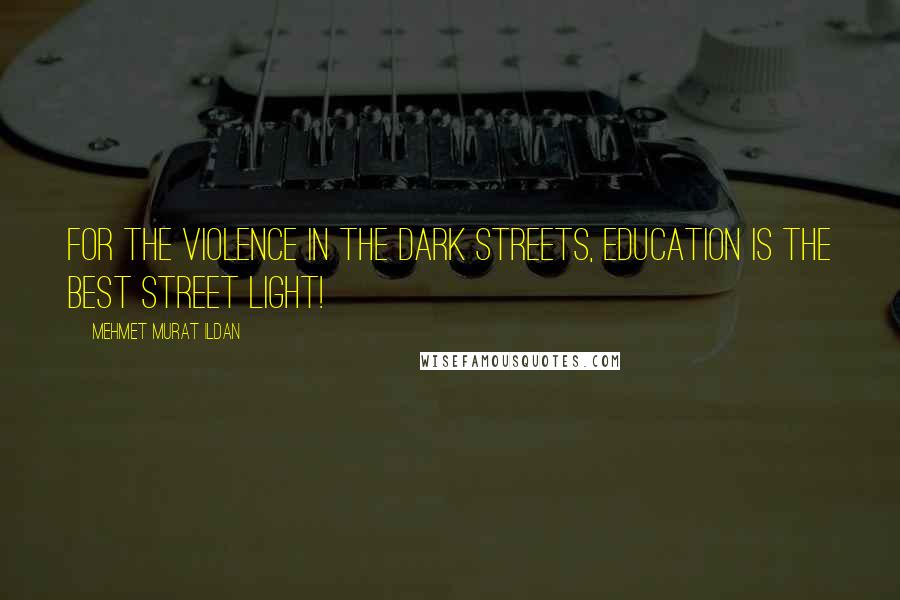 Mehmet Murat Ildan Quotes: For the violence in the dark streets, education is the best street light!