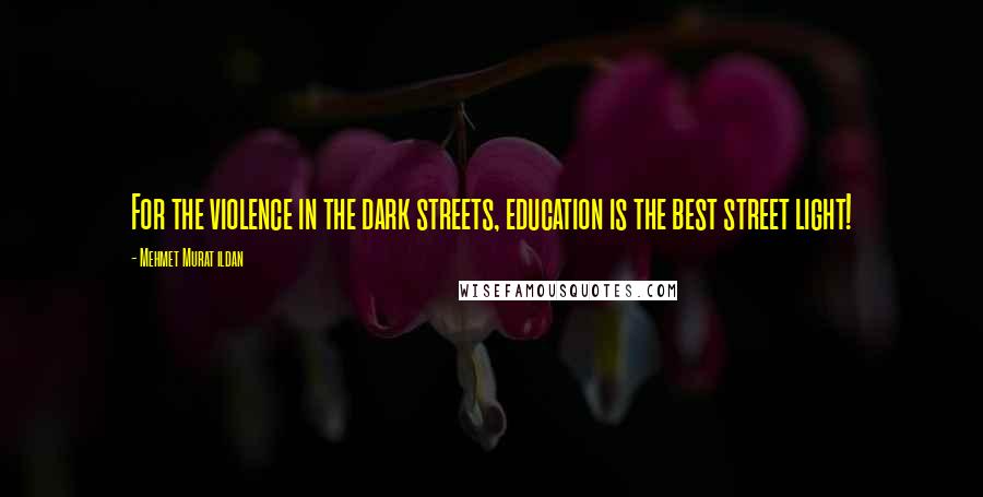 Mehmet Murat Ildan Quotes: For the violence in the dark streets, education is the best street light!