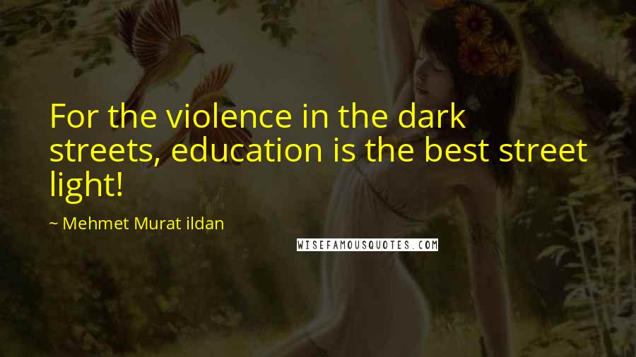 Mehmet Murat Ildan Quotes: For the violence in the dark streets, education is the best street light!