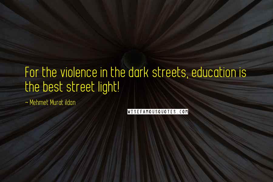Mehmet Murat Ildan Quotes: For the violence in the dark streets, education is the best street light!