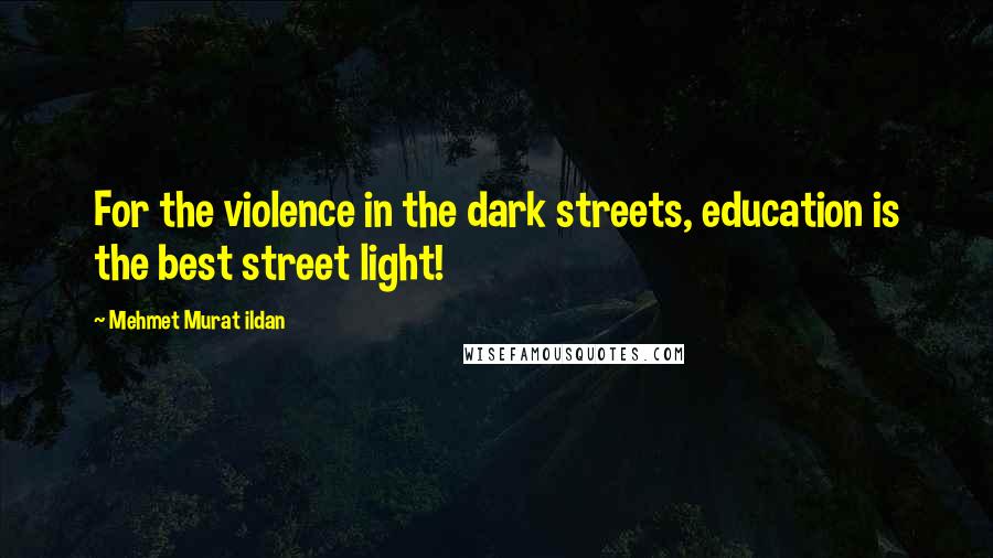 Mehmet Murat Ildan Quotes: For the violence in the dark streets, education is the best street light!