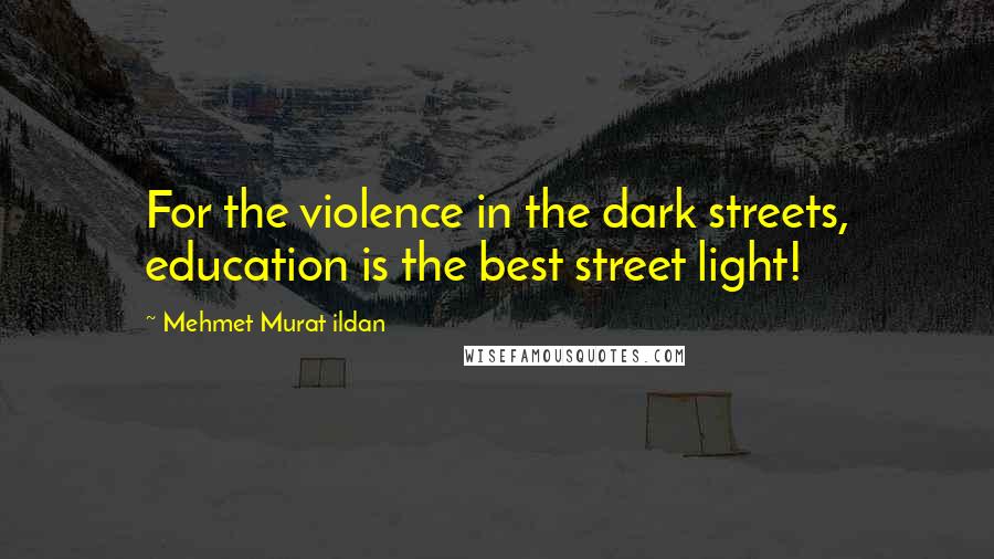 Mehmet Murat Ildan Quotes: For the violence in the dark streets, education is the best street light!