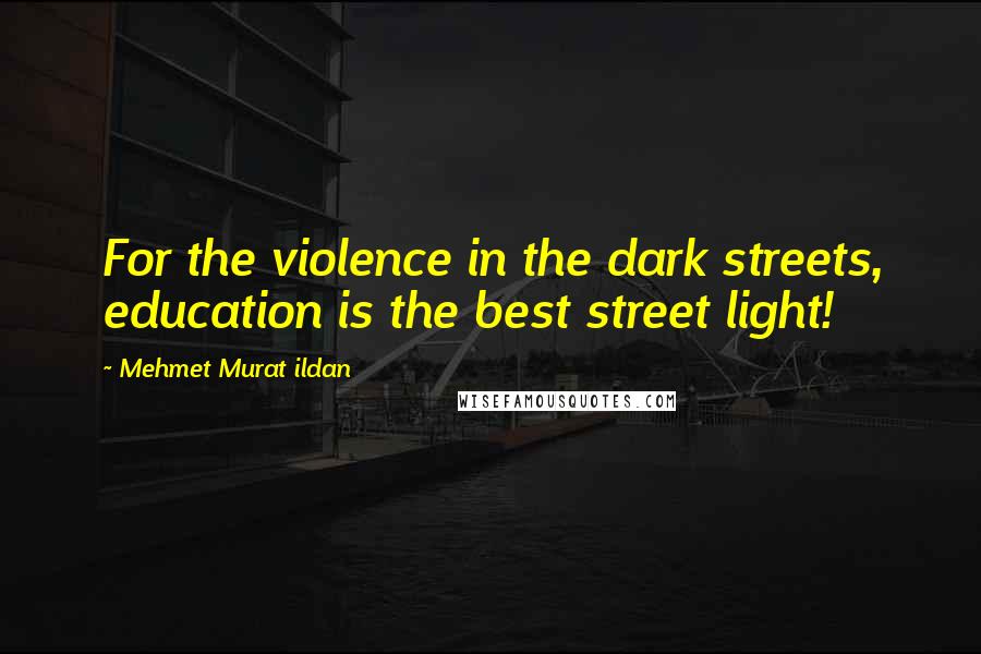 Mehmet Murat Ildan Quotes: For the violence in the dark streets, education is the best street light!