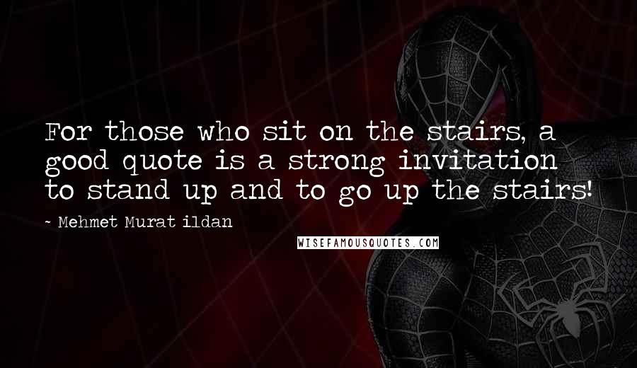 Mehmet Murat Ildan Quotes: For those who sit on the stairs, a good quote is a strong invitation to stand up and to go up the stairs!