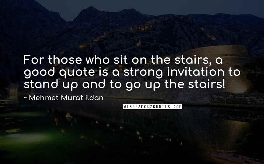 Mehmet Murat Ildan Quotes: For those who sit on the stairs, a good quote is a strong invitation to stand up and to go up the stairs!