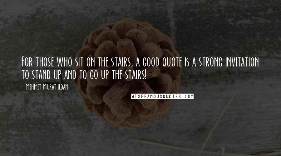 Mehmet Murat Ildan Quotes: For those who sit on the stairs, a good quote is a strong invitation to stand up and to go up the stairs!