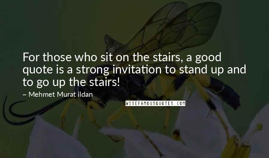 Mehmet Murat Ildan Quotes: For those who sit on the stairs, a good quote is a strong invitation to stand up and to go up the stairs!