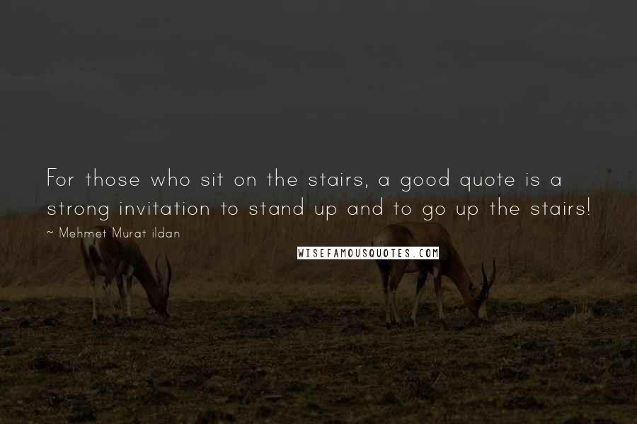 Mehmet Murat Ildan Quotes: For those who sit on the stairs, a good quote is a strong invitation to stand up and to go up the stairs!