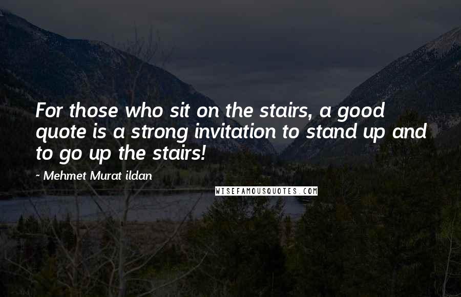 Mehmet Murat Ildan Quotes: For those who sit on the stairs, a good quote is a strong invitation to stand up and to go up the stairs!