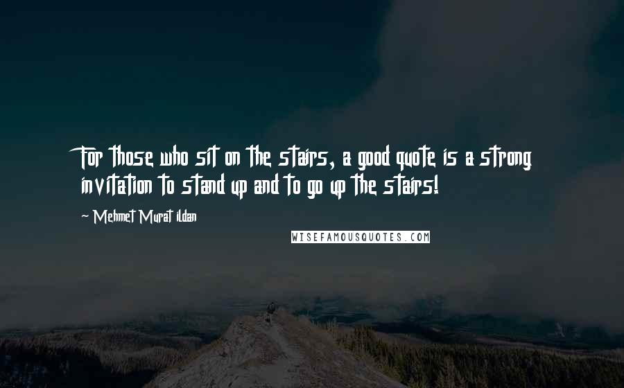 Mehmet Murat Ildan Quotes: For those who sit on the stairs, a good quote is a strong invitation to stand up and to go up the stairs!