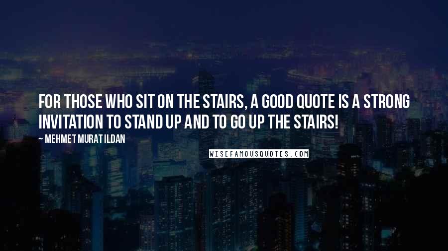 Mehmet Murat Ildan Quotes: For those who sit on the stairs, a good quote is a strong invitation to stand up and to go up the stairs!