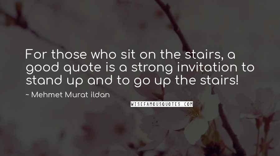 Mehmet Murat Ildan Quotes: For those who sit on the stairs, a good quote is a strong invitation to stand up and to go up the stairs!