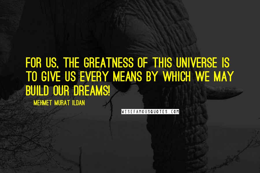 Mehmet Murat Ildan Quotes: For us, the greatness of this universe is to give us every means by which we may build our dreams!