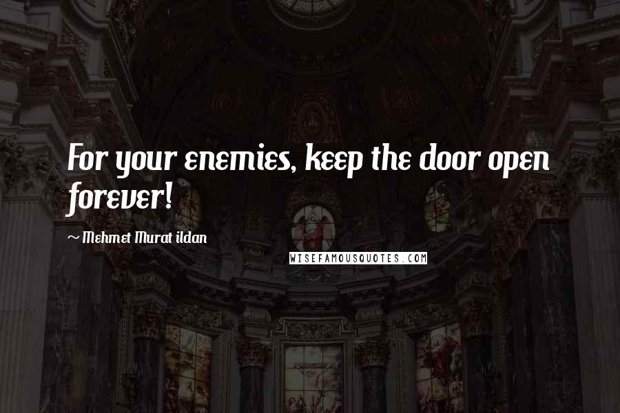 Mehmet Murat Ildan Quotes: For your enemies, keep the door open forever!